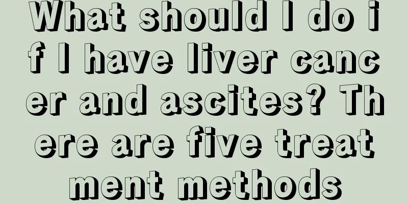 What should I do if I have liver cancer and ascites? There are five treatment methods