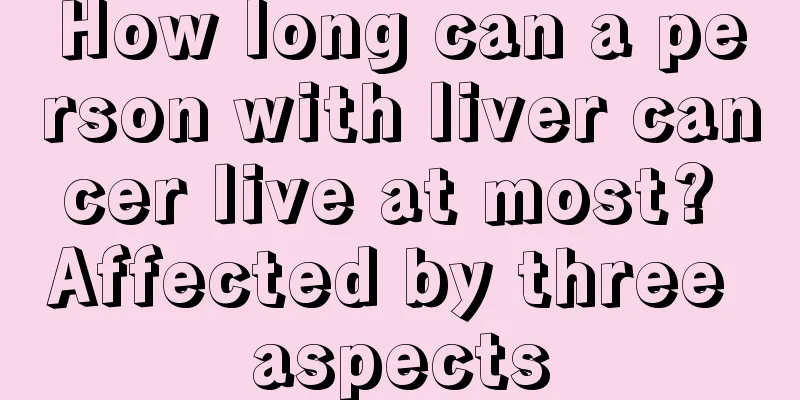 How long can a person with liver cancer live at most? Affected by three aspects