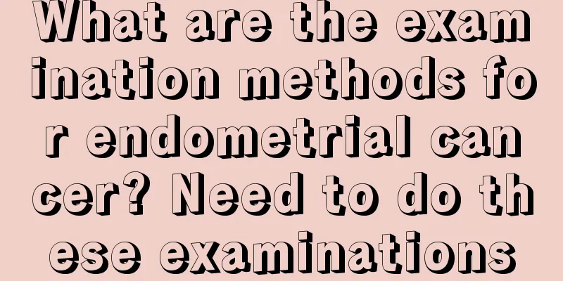 What are the examination methods for endometrial cancer? Need to do these examinations