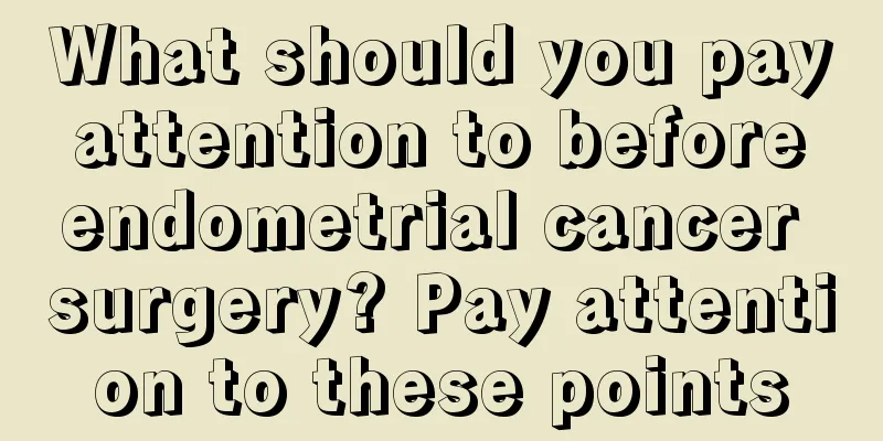 What should you pay attention to before endometrial cancer surgery? Pay attention to these points