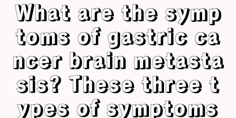 What are the symptoms of gastric cancer brain metastasis? These three types of symptoms