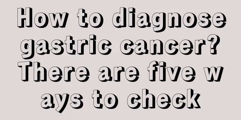 How to diagnose gastric cancer? There are five ways to check