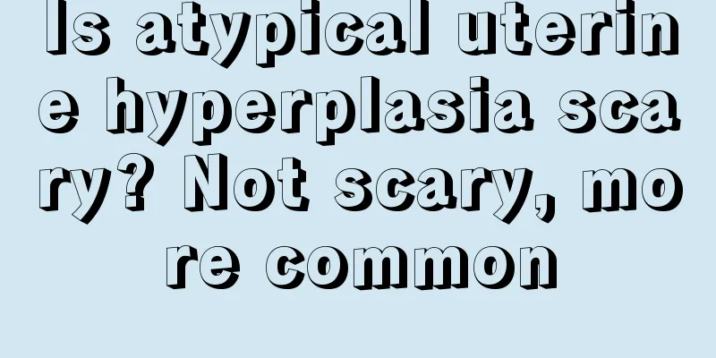 Is atypical uterine hyperplasia scary? Not scary, more common