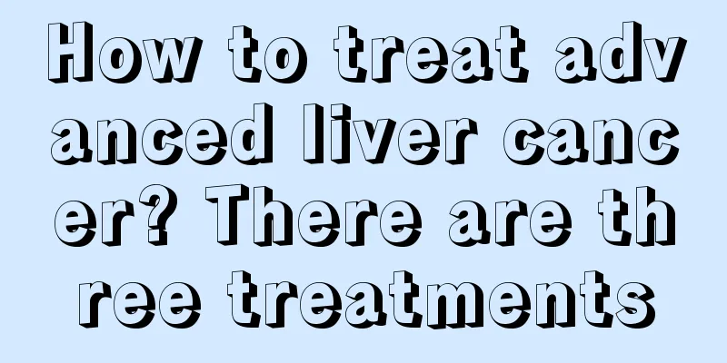 How to treat advanced liver cancer? There are three treatments