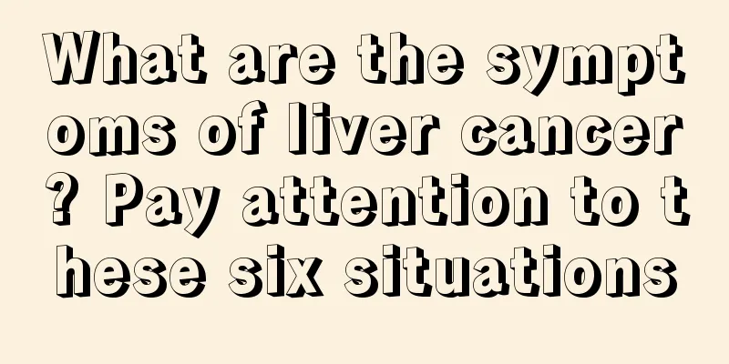 What are the symptoms of liver cancer? Pay attention to these six situations