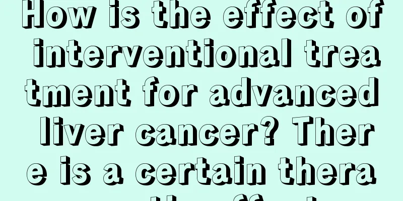 How is the effect of interventional treatment for advanced liver cancer? There is a certain therapeutic effect