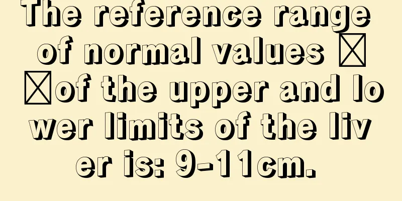 The reference range of normal values ​​of the upper and lower limits of the liver is: 9-11cm. 