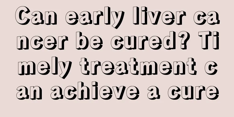 Can early liver cancer be cured? Timely treatment can achieve a cure