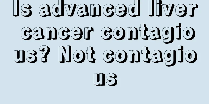 Is advanced liver cancer contagious? Not contagious