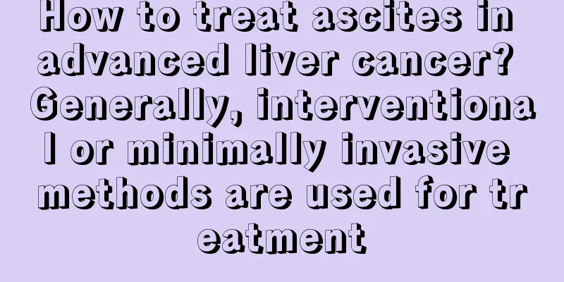 How to treat ascites in advanced liver cancer? Generally, interventional or minimally invasive methods are used for treatment