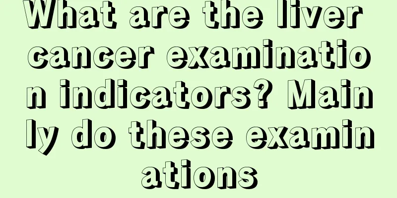 What are the liver cancer examination indicators? Mainly do these examinations