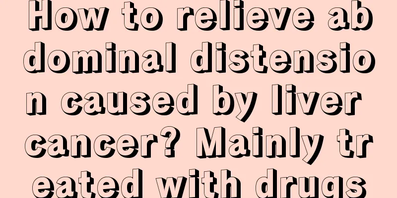 How to relieve abdominal distension caused by liver cancer? Mainly treated with drugs
