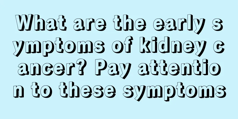 What are the early symptoms of kidney cancer? Pay attention to these symptoms