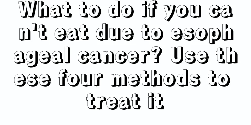 What to do if you can't eat due to esophageal cancer? Use these four methods to treat it