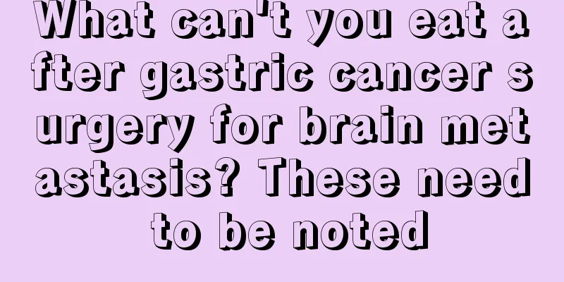 What can't you eat after gastric cancer surgery for brain metastasis? These need to be noted