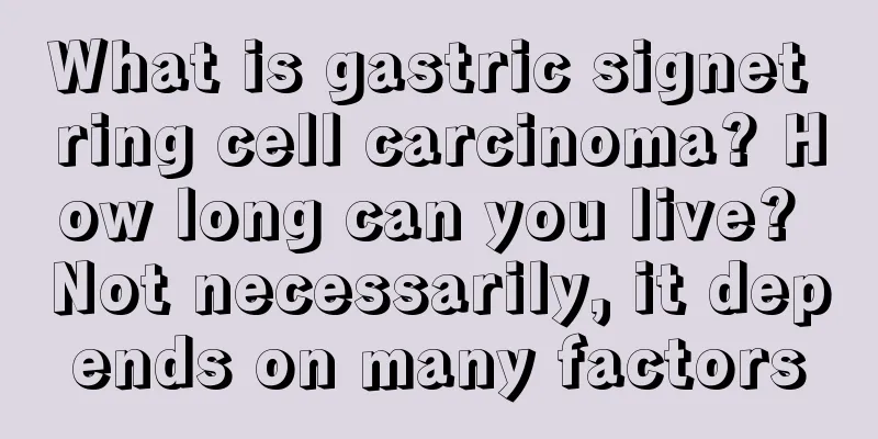 What is gastric signet ring cell carcinoma? How long can you live? Not necessarily, it depends on many factors