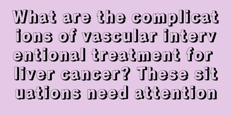 What are the complications of vascular interventional treatment for liver cancer? These situations need attention