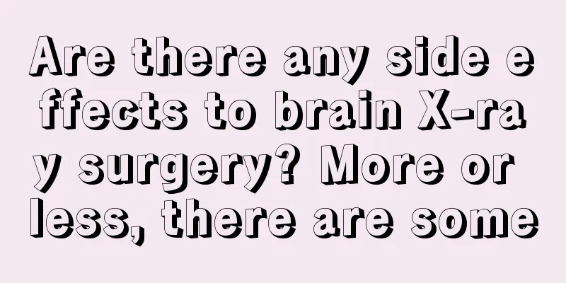Are there any side effects to brain X-ray surgery? More or less, there are some
