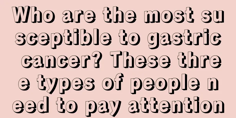 Who are the most susceptible to gastric cancer? These three types of people need to pay attention