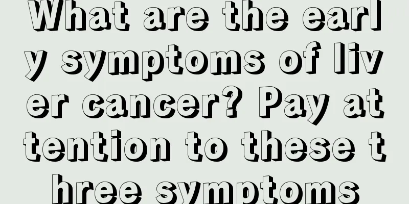 What are the early symptoms of liver cancer? Pay attention to these three symptoms