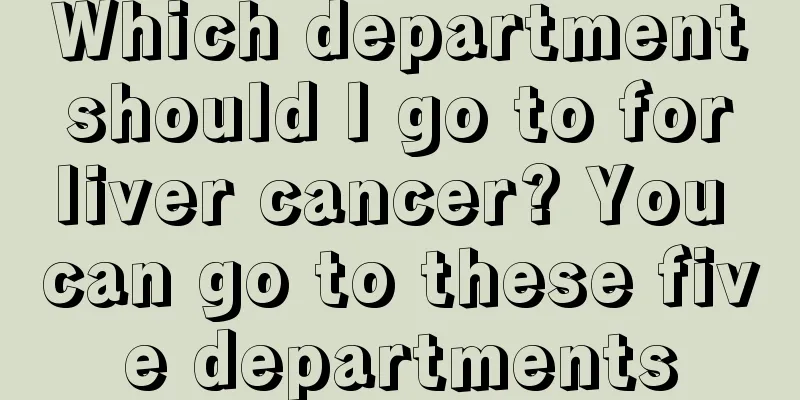Which department should I go to for liver cancer? You can go to these five departments