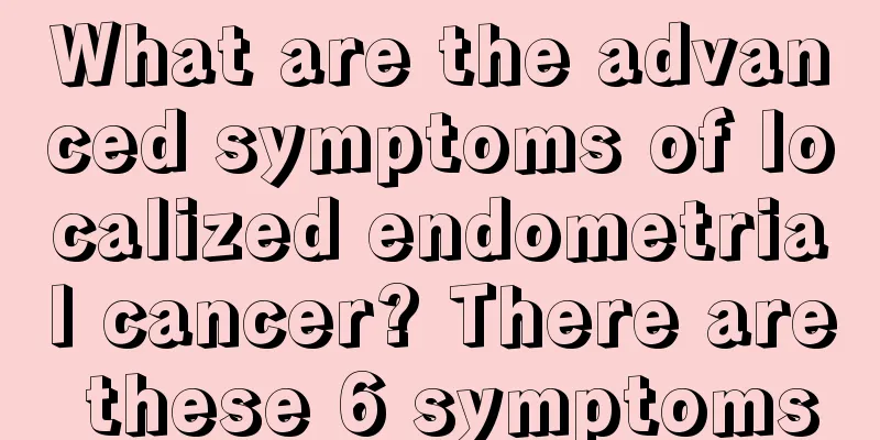 What are the advanced symptoms of localized endometrial cancer? There are these 6 symptoms