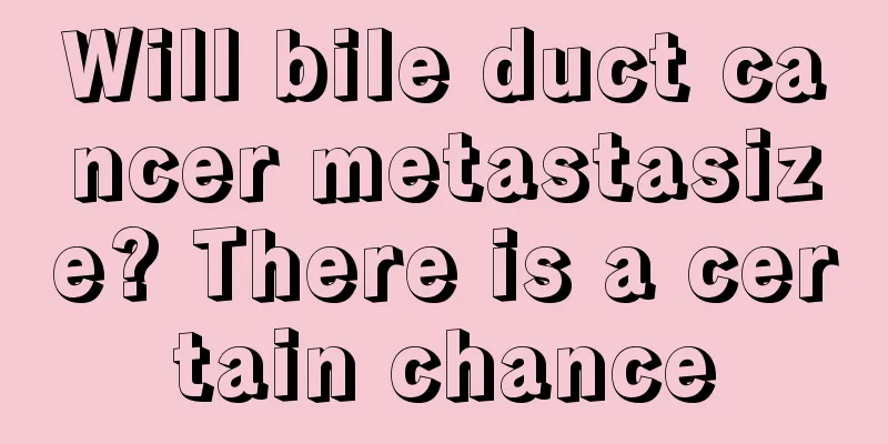 Will bile duct cancer metastasize? There is a certain chance