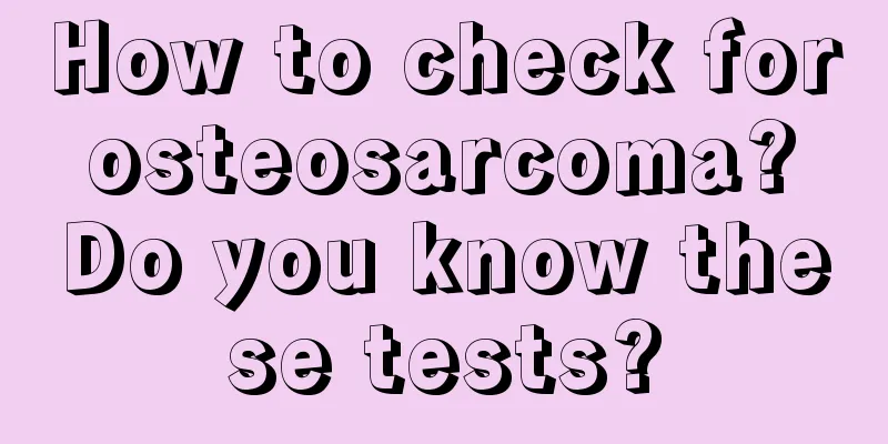 How to check for osteosarcoma? Do you know these tests?