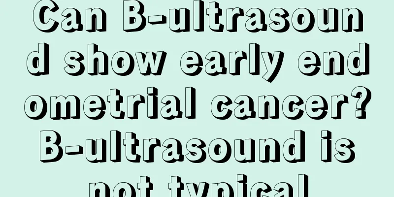 Can B-ultrasound show early endometrial cancer? B-ultrasound is not typical