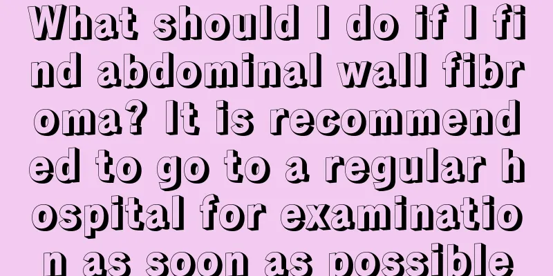 What should I do if I find abdominal wall fibroma? It is recommended to go to a regular hospital for examination as soon as possible