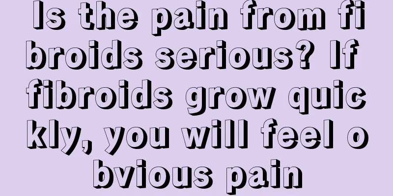 Is the pain from fibroids serious? If fibroids grow quickly, you will feel obvious pain