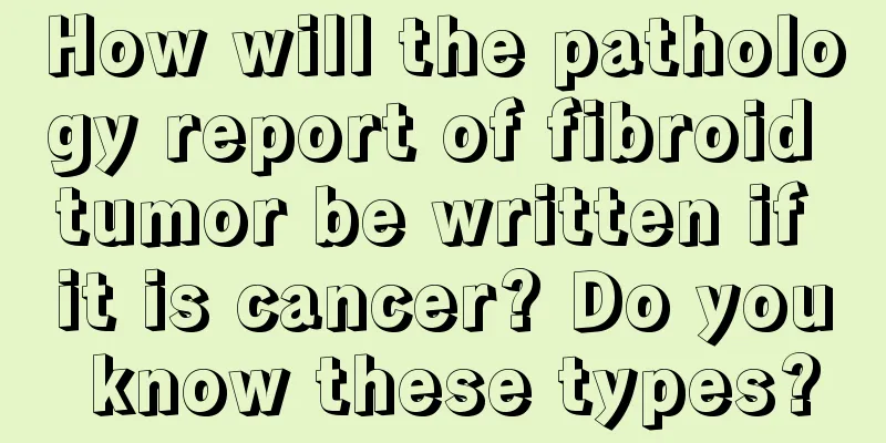 How will the pathology report of fibroid tumor be written if it is cancer? Do you know these types?