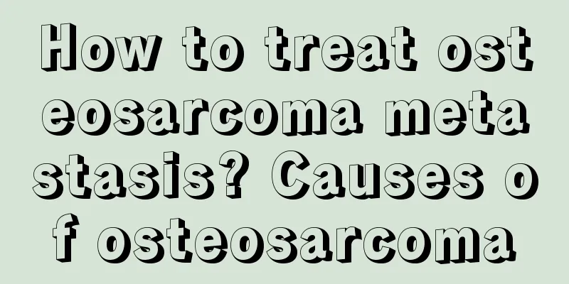 How to treat osteosarcoma metastasis? Causes of osteosarcoma