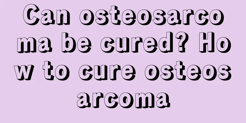 Can osteosarcoma be cured? How to cure osteosarcoma
