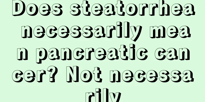 Does steatorrhea necessarily mean pancreatic cancer? Not necessarily