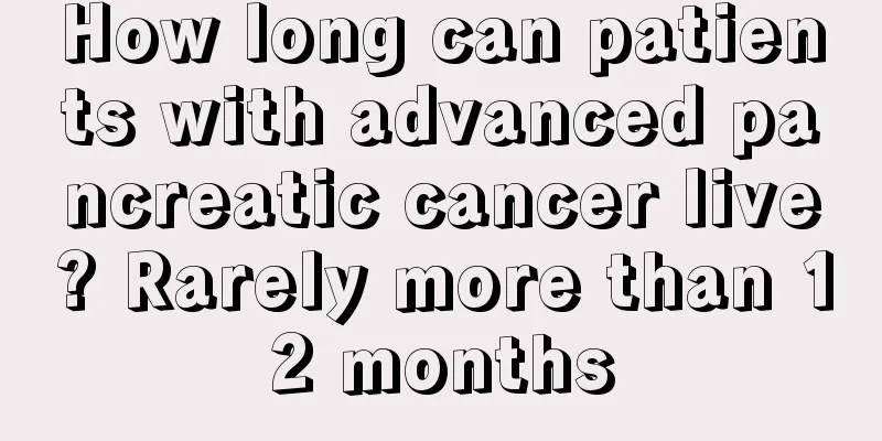 How long can patients with advanced pancreatic cancer live? Rarely more than 12 months