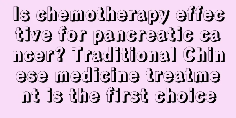 Is chemotherapy effective for pancreatic cancer? Traditional Chinese medicine treatment is the first choice