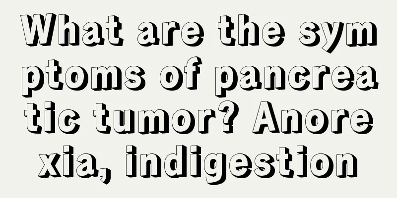 What are the symptoms of pancreatic tumor? Anorexia, indigestion