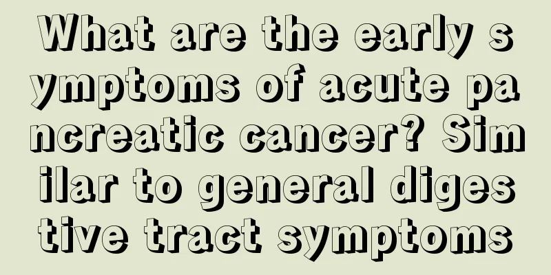 What are the early symptoms of acute pancreatic cancer? Similar to general digestive tract symptoms