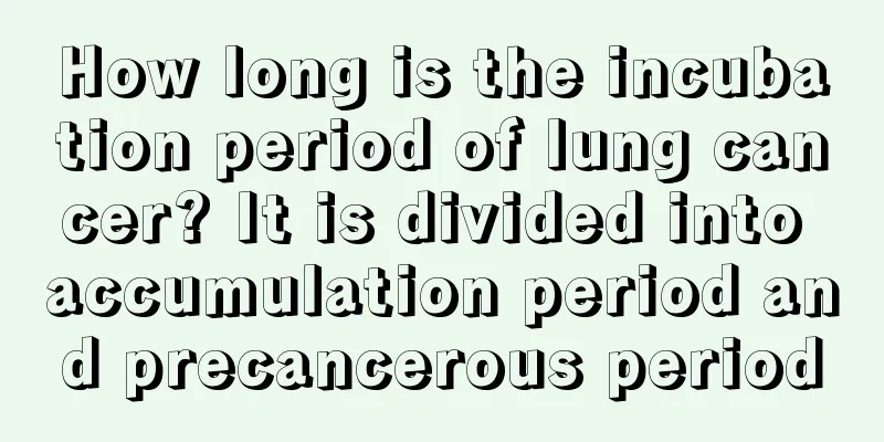 How long is the incubation period of lung cancer? It is divided into accumulation period and precancerous period