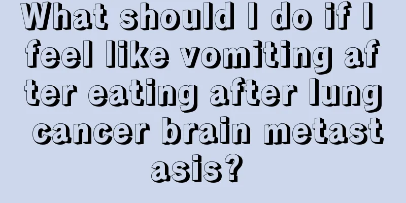 What should I do if I feel like vomiting after eating after lung cancer brain metastasis? 