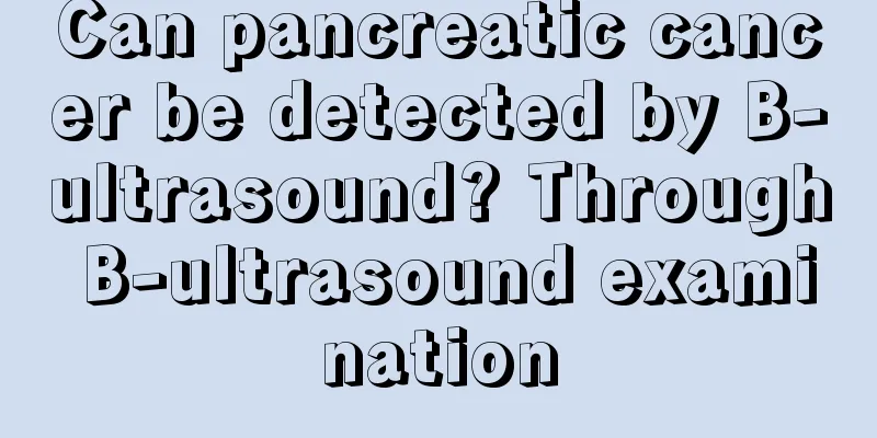 Can pancreatic cancer be detected by B-ultrasound? Through B-ultrasound examination