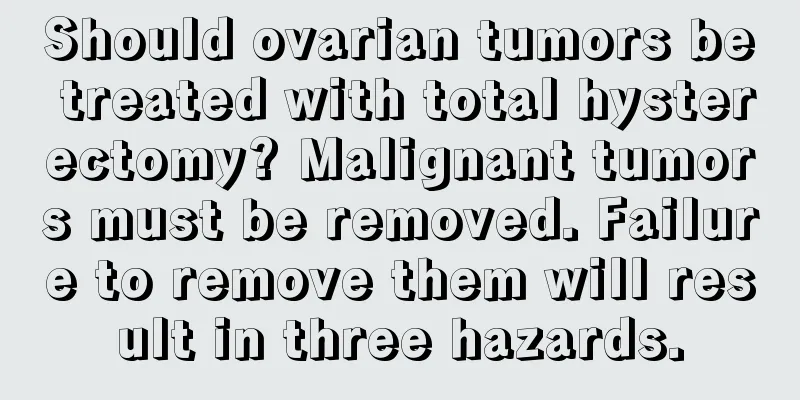 Should ovarian tumors be treated with total hysterectomy? Malignant tumors must be removed. Failure to remove them will result in three hazards.
