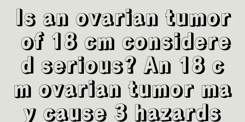 Is an ovarian tumor of 18 cm considered serious? An 18 cm ovarian tumor may cause 3 hazards