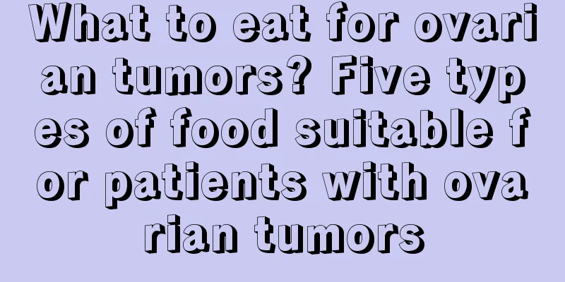 What to eat for ovarian tumors? Five types of food suitable for patients with ovarian tumors