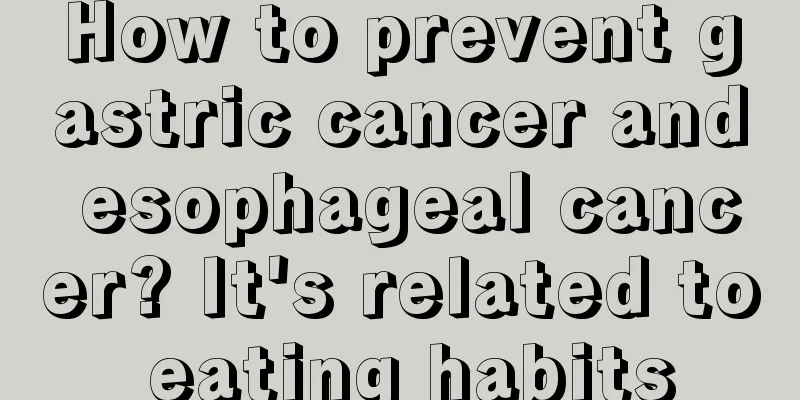 How to prevent gastric cancer and esophageal cancer? It's related to eating habits