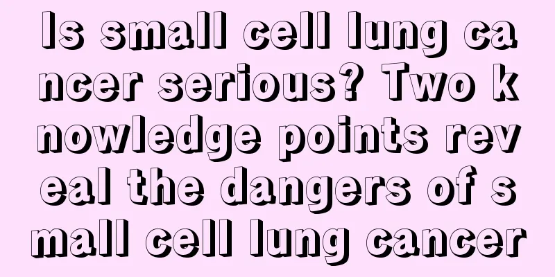 Is small cell lung cancer serious? Two knowledge points reveal the dangers of small cell lung cancer