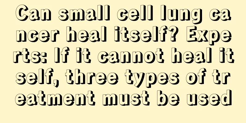 Can small cell lung cancer heal itself? Experts: If it cannot heal itself, three types of treatment must be used