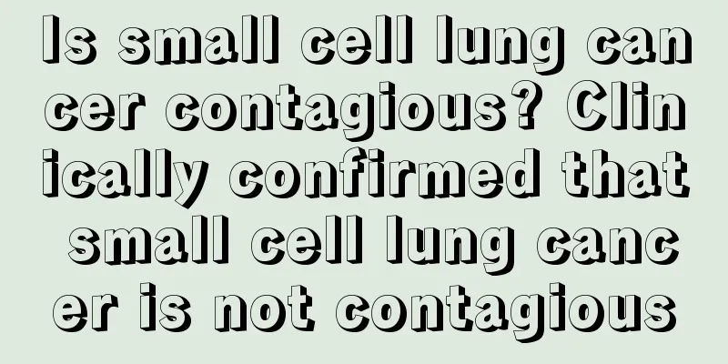 Is small cell lung cancer contagious? Clinically confirmed that small cell lung cancer is not contagious
