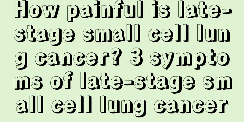 How painful is late-stage small cell lung cancer? 3 symptoms of late-stage small cell lung cancer